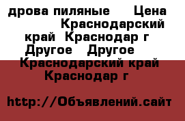 дрова пиляные . › Цена ­ 13 000 - Краснодарский край, Краснодар г. Другое » Другое   . Краснодарский край,Краснодар г.